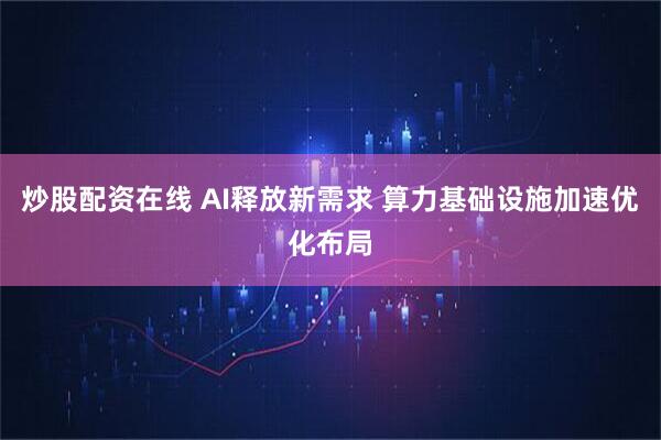 炒股配资在线 AI释放新需求 算力基础设施加速优化布局