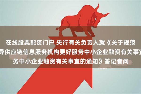 在线股票配资门户 央行有关负责人就《关于规范供应链金融业务 引导供应链信息服务机构更好服务中小企业融资有关事宜的通知》答记者问