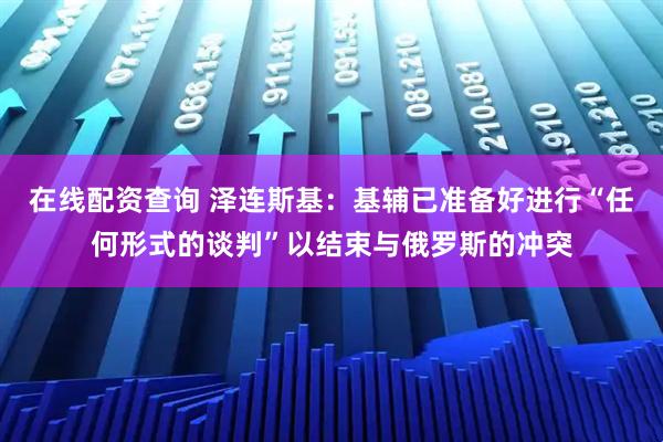 在线配资查询 泽连斯基：基辅已准备好进行“任何形式的谈判”以结束与俄罗斯的冲突