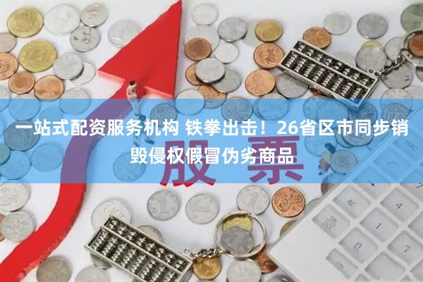 一站式配资服务机构 铁拳出击！26省区市同步销毁侵权假冒伪劣商品