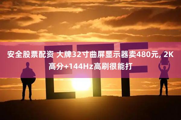 安全股票配资 大牌32寸曲屏显示器卖480元, 2K高分+144Hz高刷很能打
