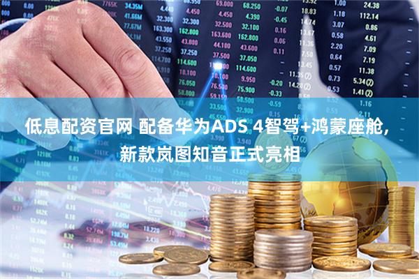 低息配资官网 配备华为ADS 4智驾+鸿蒙座舱, 新款岚图知音正式亮相