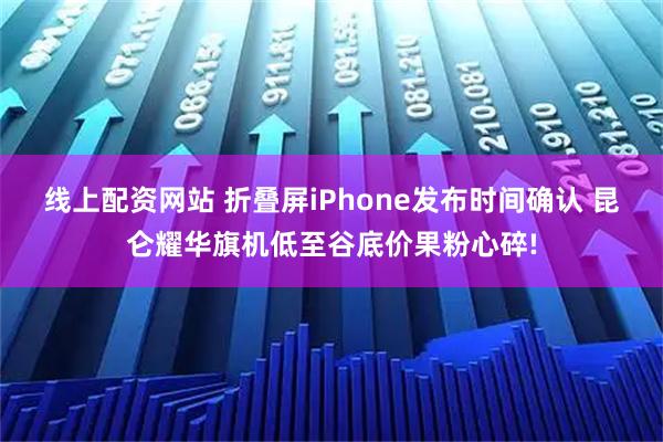 线上配资网站 折叠屏iPhone发布时间确认 昆仑耀华旗机低至谷底价果粉心碎!