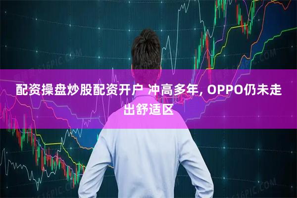 配资操盘炒股配资开户 冲高多年, OPPO仍未走出舒适区