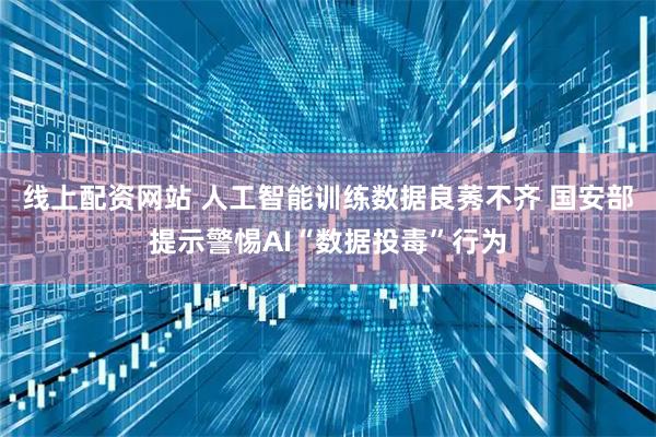 线上配资网站 人工智能训练数据良莠不齐 国安部提示警惕AI“数据投毒”行为