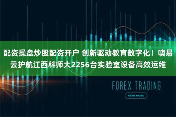 配资操盘炒股配资开户 创新驱动教育数字化！噢易云护航江西科师大2256台实验室设备高效运维