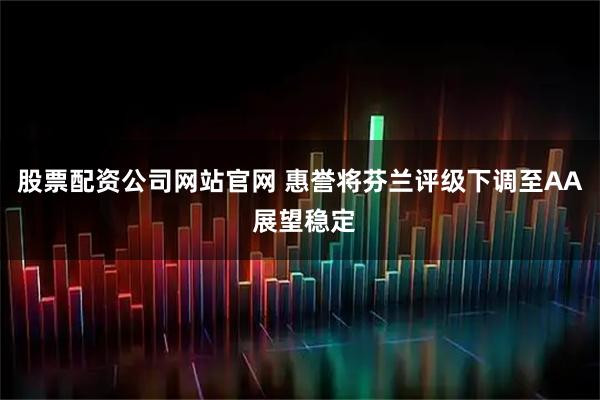 股票配资公司网站官网 惠誉将芬兰评级下调至AA 展望稳定