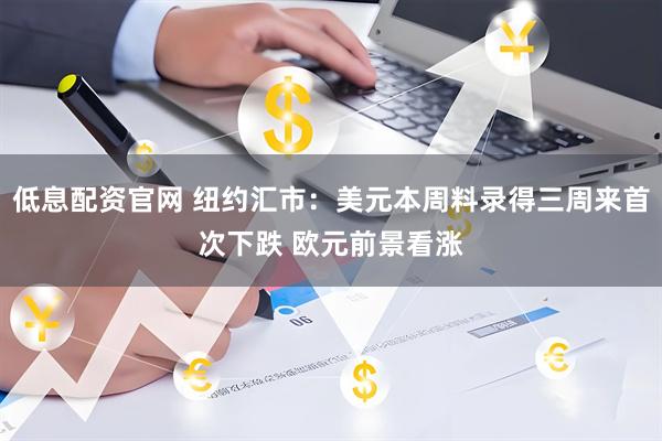 低息配资官网 纽约汇市：美元本周料录得三周来首次下跌 欧元前景看涨