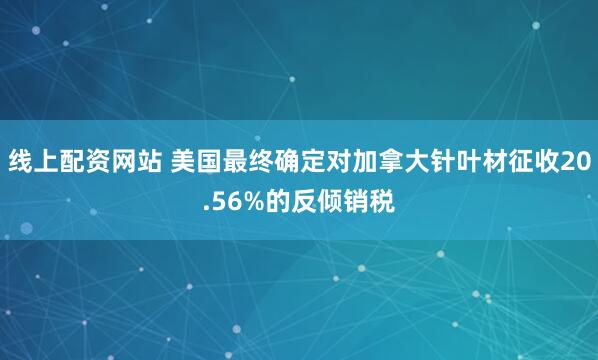 线上配资网站 美国最终确定对加拿大针叶材征收20.56%的反倾销税