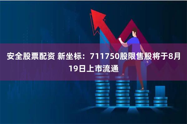 安全股票配资 新坐标：711750股限售股将于8月19日上市流通