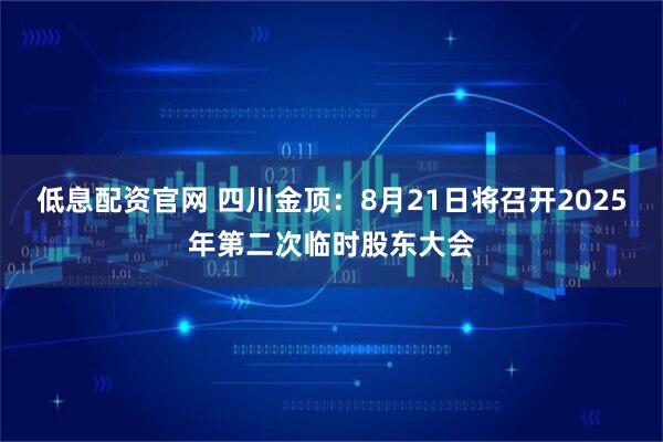 低息配资官网 四川金顶：8月21日将召开2025年第二次临时股东大会