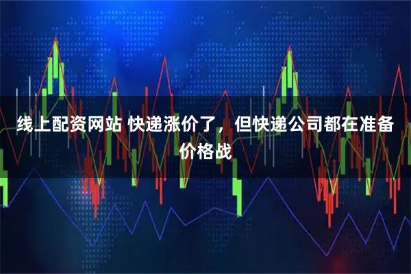 线上配资网站 快递涨价了，但快递公司都在准备价格战