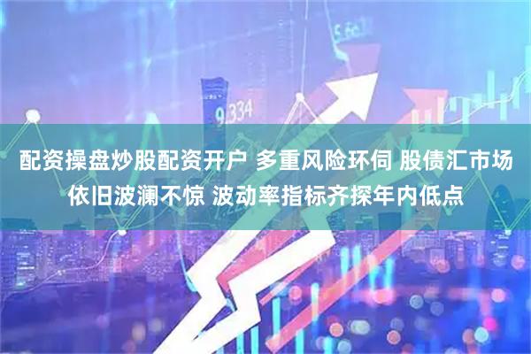 配资操盘炒股配资开户 多重风险环伺 股债汇市场依旧波澜不惊 波动率指标齐探年内低点