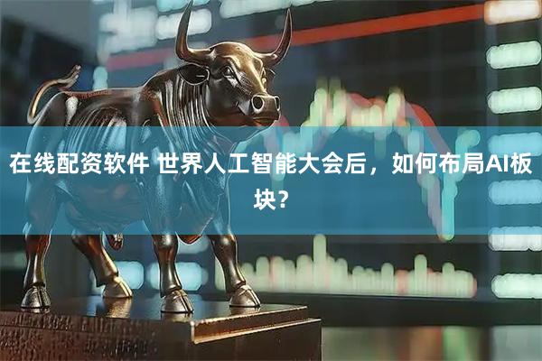 在线配资软件 世界人工智能大会后，如何布局AI板块？