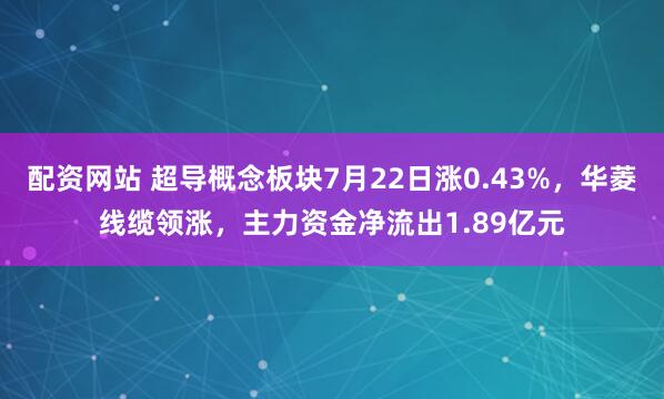 配资网站 超导概念板块7月22日涨0.43%，华菱线缆领涨，主力资金净流出1.89亿元