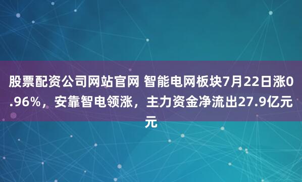 股票配资公司网站官网 智能电网板块7月22日涨0.96%，安靠智电领涨，主力资金净流出27.9亿元