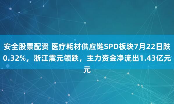 安全股票配资 医疗耗材供应链SPD板块7月22日跌0.32%，浙江震元领跌，主力资金净流出1.43亿元