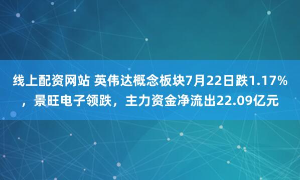 线上配资网站 英伟达概念板块7月22日跌1.17%，景旺电子领跌，主力资金净流出22.09亿元