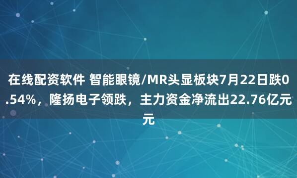 在线配资软件 智能眼镜/MR头显板块7月22日跌0.54%，隆扬电子领跌，主力资金净流出22.76亿元