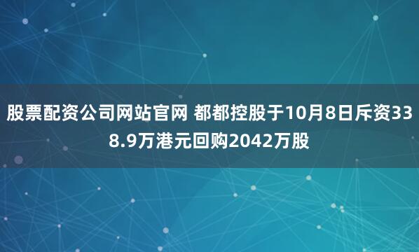 股票配资公司网站官网 都都控股于10月8日斥资338.9万港元回购2042万股