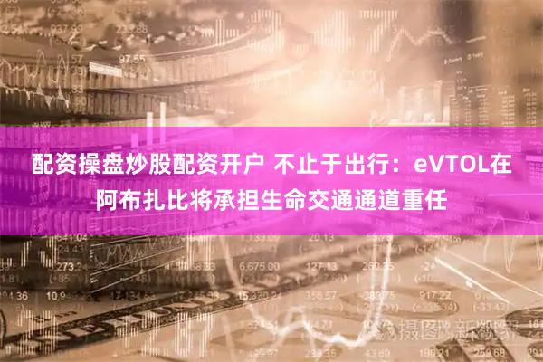 配资操盘炒股配资开户 不止于出行：eVTOL在阿布扎比将承担生命交通通道重任