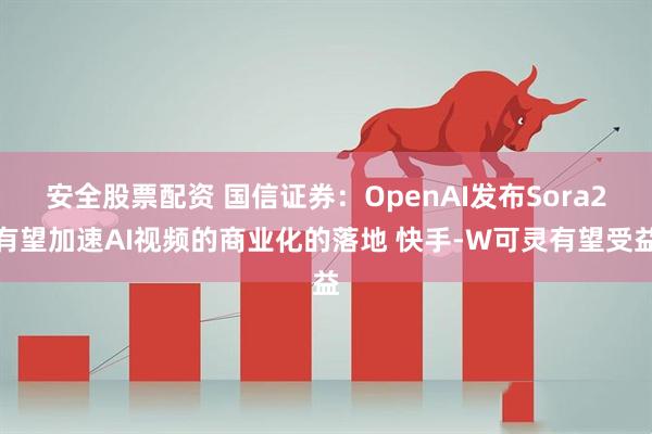 安全股票配资 国信证券：OpenAI发布Sora2有望加速AI视频的商业化的落地 快手-W可灵有望受益