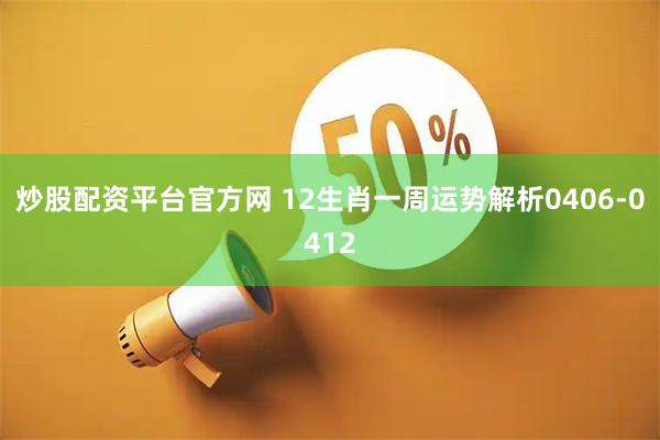 炒股配资平台官方网 12生肖一周运势解析0406-0412