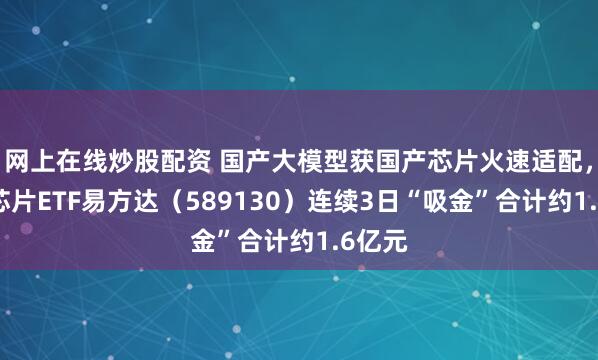 网上在线炒股配资 国产大模型获国产芯片火速适配，科创芯片ETF易方达（589130）连续3日“吸金”合计约1.6亿元